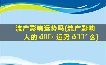 流产影响运势吗(流产影响人的 🌷 运势 🌲 么)